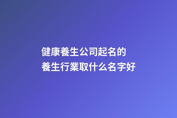 健康養生公司起名的 養生行業取什么名字好-第1張-公司起名-玄機派